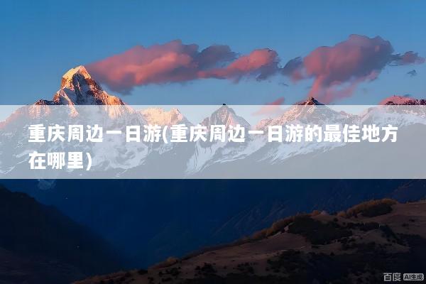 重庆周边一日游(重庆周边一日游的最佳地方在哪里)