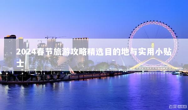 2024春节旅游攻略精选目的地与实用小贴士