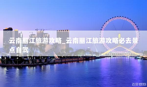 云南丽江旅游攻略_云南丽江旅游攻略必去景点自驾