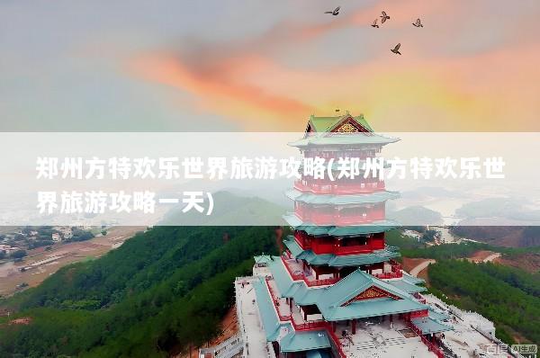 郑州方特欢乐世界旅游攻略(郑州方特欢乐世界旅游攻略一天)