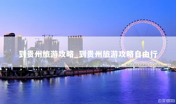 到贵州旅游攻略_到贵州旅游攻略自由行