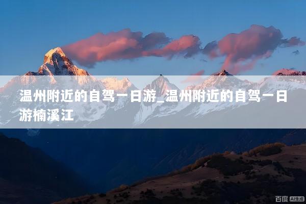 温州附近的自驾一日游_温州附近的自驾一日游楠溪江