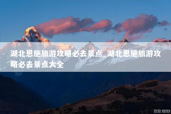 湖北恩施旅游攻略必去景点_湖北恩施旅游攻略必去景点大全